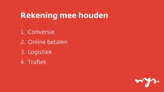Rekening mee houden

1. Conversie
2. Online betalen
3. Logistiek
4. Traﬁek
 