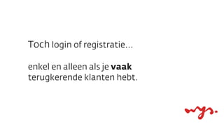 Toch login of registratie...

enkel en alleen als je vaak
terugkerende klanten hebt.
 