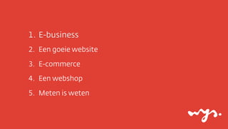 1. E-business
2. Een goeie website

3. E-commerce

4. Een webshop

5. Meten is weten
 