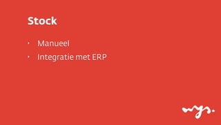 Stock
‣   Manueel
‣   Integratie met ERP
 