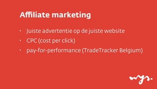 Aﬃliate marketing
‣   Juiste advertentie op de juiste website
‣   CPC (cost per click)
‣   pay-for-performance (TradeTracker Belgium)
 