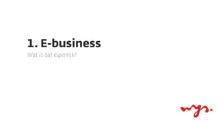 1. E-business
Wat is dat eigenlijk?
 