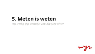 5. Meten is weten
Hoe weet je of je website of webshop goed werkt?
 