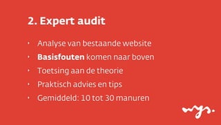 2. Expert audit
‣   Analyse van bestaande website
‣   Basisfouten komen naar boven
‣   Toetsing aan de theorie
‣   Praktisch advies en tips
‣   Gemiddeld: 10 tot 30 manuren
 