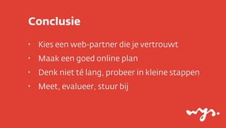 Conclusie
‣   Kies een web-partner die je vertrouwt
‣   Maak een goed online plan
‣   Denk niet té lang, probeer in kleine stappen
‣   Meet, evalueer, stuur bij
 