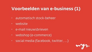 Voorbeelden van e-business (1)
‣   automatisch stock-beheer
‣   website
‣   e-mail nieuwsbrieven
‣   webshop (e-commerce)
‣   social media (facebook, twitter, ...)
 