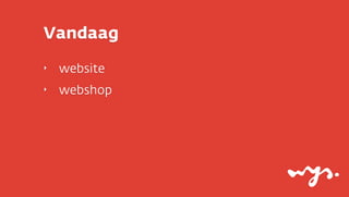 Vandaag
‣   website
‣   webshop
 