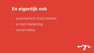 En eigenlijk ook
‣   automatisch stock-beheer
‣   e-mail marketing
‣   social media
 