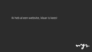 Ik heb al een website, klaar is kees!
 