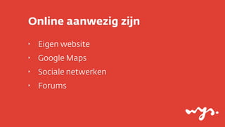 Online aanwezig zijn
‣   Eigen website
‣   Google Maps
‣   Sociale netwerken
‣   Forums
 