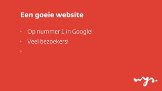 Een goeie website

‣   Op nummer 1 in Google!
‣   Veel bezoekers!
‣
 