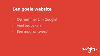 Een goeie website

‣   Op nummer 1 in Google!
‣   Veel bezoekers!
‣   Een mooi ontwerp!
 