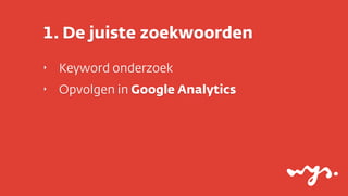1. De juiste zoekwoorden
‣   Keyword onderzoek
‣   Opvolgen in Google Analytics
 