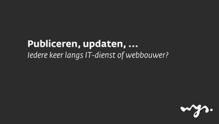 Publiceren, updaten, ...
Iedere keer langs IT-dienst of webbouwer?
 