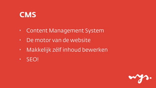 CMS
‣   Content Management System
‣   De motor van de website
‣   Makkelijk zélf inhoud bewerken
‣   SEO!
 