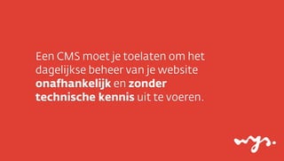 Een CMS moet je toelaten om het
dagelijkse beheer van je website
onafhankelijk en zonder
technische kennis uit te voeren.
 