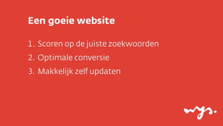 Een goeie website

1. Scoren op de juiste zoekwoorden
2. Optimale conversie
3. Makkelijk zelf updaten
 