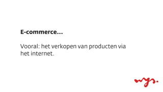 E-commerce...

Vooral: het verkopen van producten via
het internet.
 