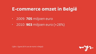 E-commerce omzet in België
‣    2009: 705 miljoen euro
‣    2010: 903 miljoen euro (+28%)




Cijfers: Ogone (85% van de markt in België)
 