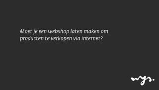 Moet je een webshop laten maken om
producten te verkopen via internet?
 