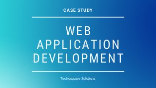 WEB
APPLICATION
DEVELOPMENT
Techosquare Solutions
CASE STUDY
 