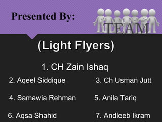 Presented By:
1. CH Zain Ishaq
2. Aqeel Siddique 3. Ch Usman Jutt
4. Samawia Rehman 5. Anila Tariq
6. Aqsa Shahid 7. Andleeb Ikram
TEAM
 