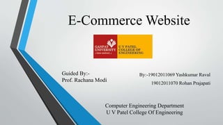 E-Commerce Website
By:-19012011069 Yashkumar Raval
19012011070 Rohan Prajapati
Guided By:-
Prof. Rachana Modi
Computer Engineering Department
U V Patel College Of Engineering
 