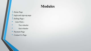Modules
1.Home Page
2.login and sign-up page
3.Selling Page:-
• Auto Parts:-
• Two wheeler
• four wheeler
• Payment Page
• Contact Us Page
 