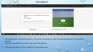 PAYMENT
PAGE
• This module deals with payment option . User needs to payment by using the payment gateway for successfully
purchase.
• After the successful payment then only order will be placed.
• COD payment option will be available for some product only.
 