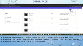 ORDER PAGE
• Users can view the recent orders and recent orders’ status and manage their orders .
• Users can check their current orders , delivered orders , cancelled orders and return orders.
• Users can Filter their orders by using filter option.
 