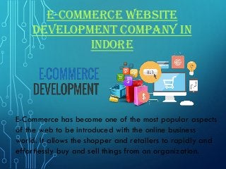 E-commerce website
development company in
Indore
E-Commerce has become one of the most popular aspects
of the web to be introduced with the online business
world. It allows the shopper and retailers to rapidly and
effortlessly buy and sell things from an organization.
 