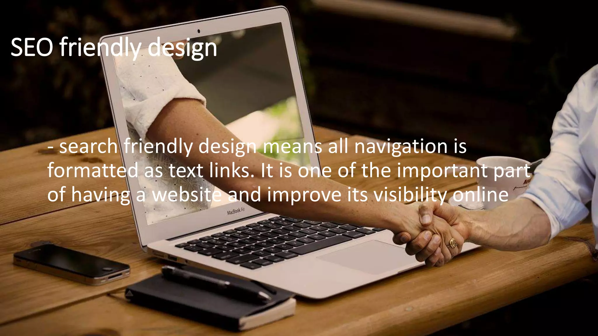 SEO friendly design
- search friendly design means all navigation is
formatted as text links. It is one of the important part
of having a website and improve its visibility online
 