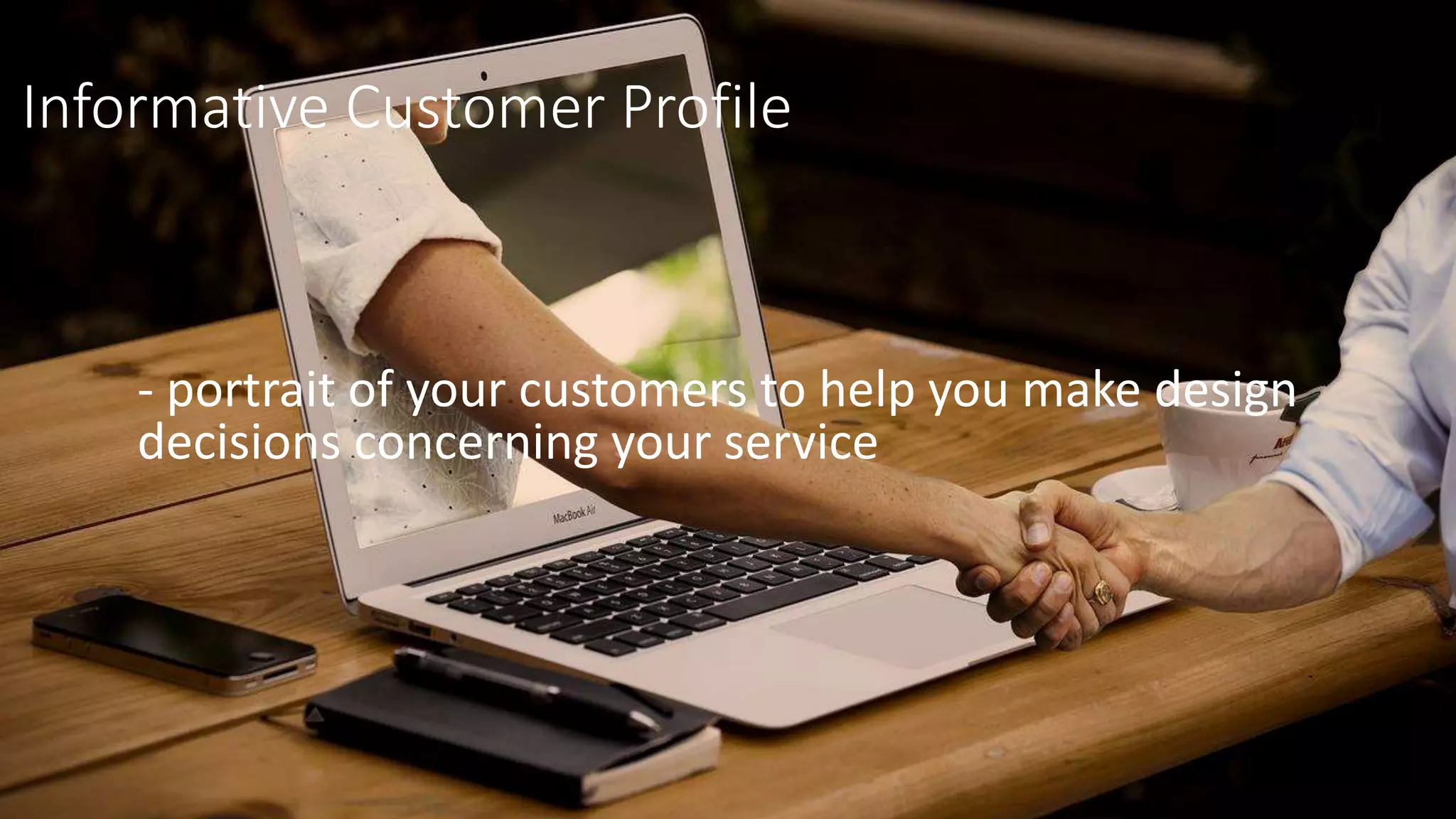 Informative Customer Profile
- portrait of your customers to help you make design
decisions concerning your service
 