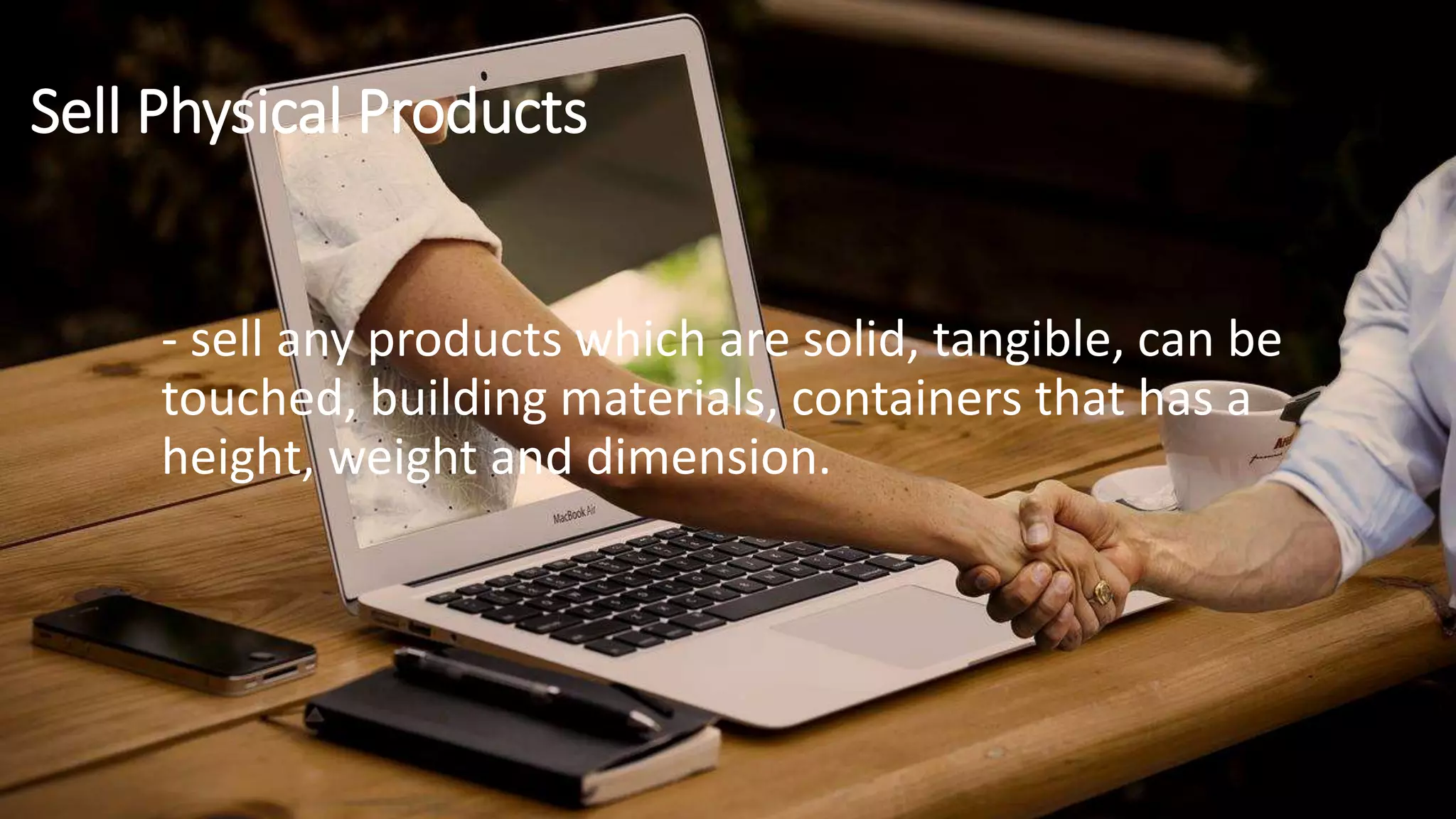 Sell Physical Products
- sell any products which are solid, tangible, can be
touched, building materials, containers that has a
height, weight and dimension.
 