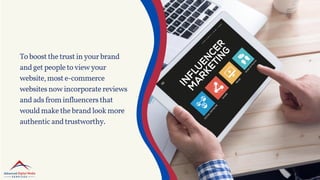 Toboostthetrustinyourbrand
andgetpeopletoviewyour
website,moste-commerce
websitesnowincorporatereviews
andadsfrominfluencersthat
wouldmakethebrandlookmore
authenticandtrustworthy.
 
