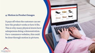 4.MotioninProductImages
Itpaysoffwhenthecustomercansee
howtheproductworksorhowitfits.
Thisiswhymanyphysicalstoreshave
salespersonsdoingademonstration.
Fore-commercewebsites,thiscould
bedonethroughmotioninpictures.
 