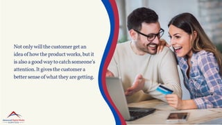 Notonlywillthecustomergetan
ideaofhowtheproductworks,butit
isalsoagoodwaytocatchsomeone’s
attention.Itgivesthecustomera
bettersenseofwhattheyaregetting.
 