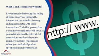 WhatIsanE-commerceWebsite?
E-commerceisthebuyingandselling
ofgoodsorservicesthroughthe
internetandthetransferofmoney
anddataassociatedwiththese
transactions.Todothis,youneedan
e-commercewebsitethatwillserveas
yourretailstoreontheinternet.All
transactionsaredoneviayoure-
commercewebsite,whichisalso
whereyoucanfindallproduct
specificationsandorderdetails.
 