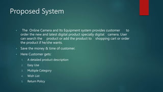 Proposed System
• The Online Camera and Its Equipment system provides customer to
order the new and latest digital product...