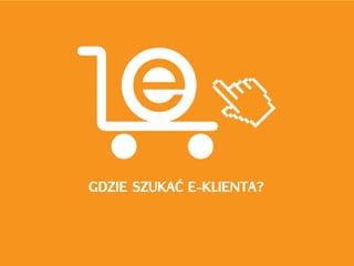 GDZIE SZUKAĆ E-KLIENTA?
 