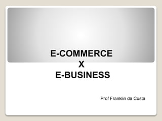 E-COMMERCE
X
E-BUSINESS
Prof Franklin da Costa

 