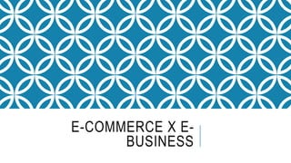 E-COMMERCE X E-
BUSINESS
 