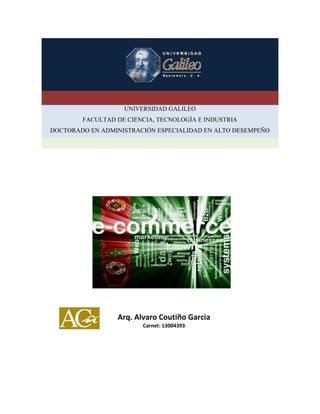E-commerce
UNIVERSIDAD GALILEO
FACULTAD DE CIENCIA, TECNOLOGÍA E INDUSTRIA
DOCTORADO EN ADMINISTRACIÓN ESPECIALIDAD EN ALTO DESEMPEÑO
Arq. Alvaro Coutiño Garcia
Carnet: 13004393
 