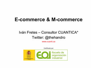 E-commerce & M-commerce
Iván Fretes – Consultor CUANTICA*
Twitter: @thehandro
www.cuanti.ca
Certificado por
 
