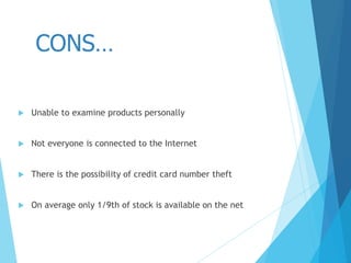  Unable to examine products personally
 Not everyone is connected to the Internet
 There is the possibility of credit card number theft
 On average only 1/9th of stock is available on the net
CONS…
 