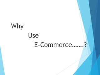 Why
Use
E-Commerce…….?
 