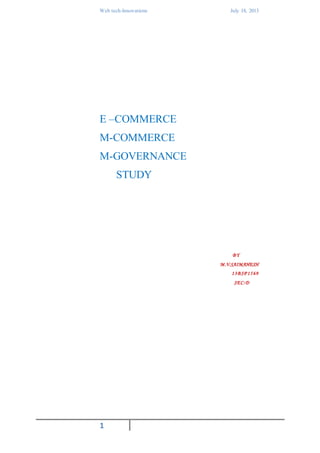 Web tech-Innovations July 18, 2013
1
E –COMMERCE
M-COMMERCE
M-GOVERNANCE
STUDY
BY
M.V.SAIMAHESH
13BSP 1569
SEC:D
 