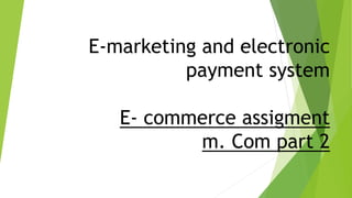 E-marketing and electronic
payment system
E- commerce assigment
m. Com part 2
 