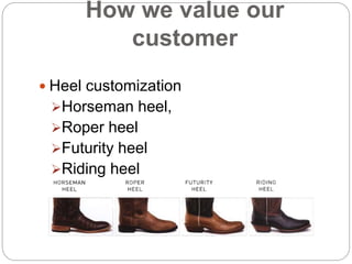 How we value our
customer
 Heel customization
Horseman heel,
Roper heel
Futurity heel
Riding heel
 