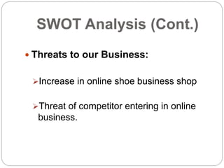 SWOT Analysis (Cont.)
 Threats to our Business:
Increase in online shoe business shop
Threat of competitor entering in online
business.
 
